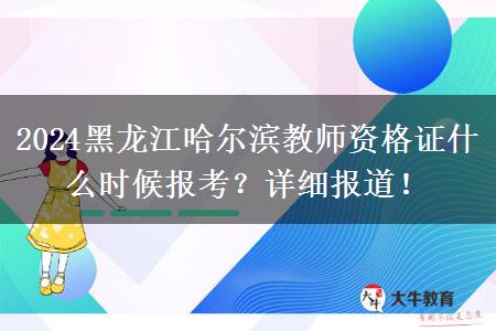 2024黑龙江哈尔滨教师资格证什么时候报考？详细报道！