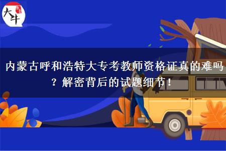 内蒙古呼和浩特大专考教师资格证真的难吗？解密背后的试题细节！