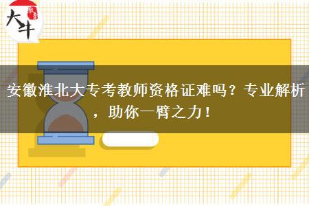 安徽淮北大专考教师资格证难吗？专业解析，助你一臂之力！