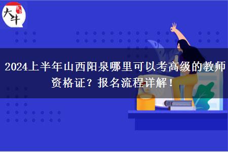 2024上半年山西阳泉哪里可以考高级的教师资格证？报名流程详解！