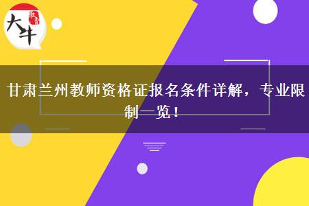 甘肃兰州教师资格证报名条件详解，专业限制一览！