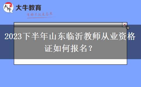 2023下半年山东临沂教师从业资格证如何报名？