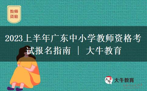 2023上半年广东中小学教师资格考试报名指南 | 大牛教育