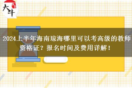 2024上半年海南琼海哪里可以考高级的教师资格证？报名时间及费用详解！