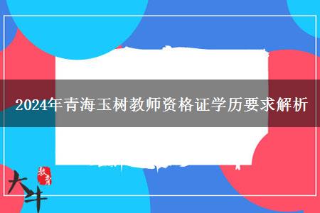 2024年青海玉树教师资格证学历要求解析