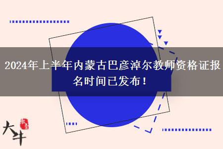 2024年上半年内蒙古巴彦淖尔教师资格证报名时间已发布！