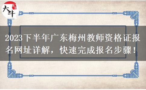 2023下半年广东梅州教师资格证报名网址详解，快速完成报名步骤！