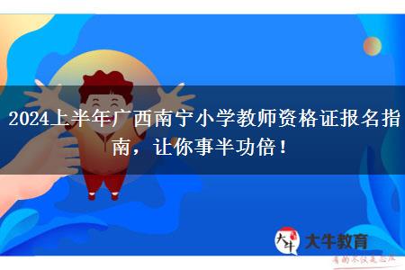 2024上半年广西南宁小学教师资格证报名指南，让你事半功倍！