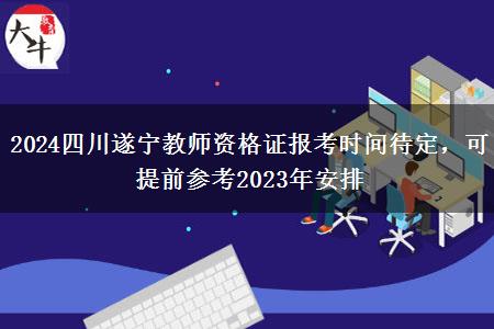 2024四川遂宁教师资格证报考时间待定，可提前参考2023年安排