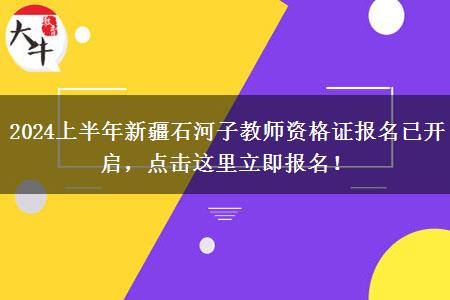 2024上半年新疆石河子教师资格证报名已开启，点击这里立即报名！