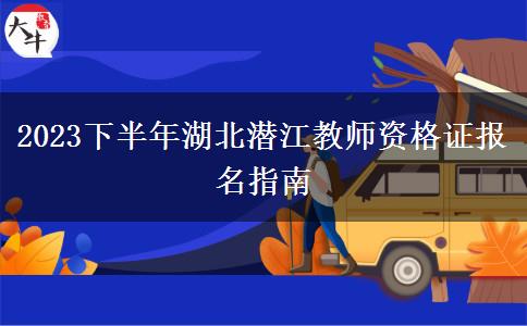 2023下半年湖北潜江教师资格证报名指南