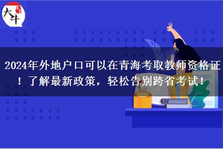 2024年外地户口可以在青海考取教师资格证！了解最新政策，轻松告别跨省考试！