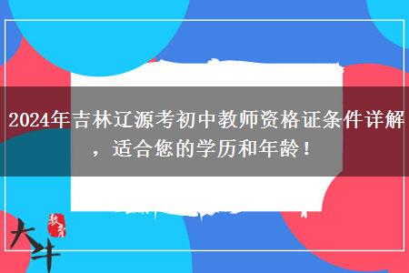 2024年吉林辽源考初中教师资格证条件详解，适合您的学历和年龄！