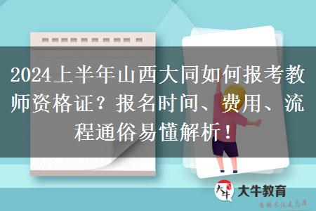 2024上半年山西大同如何报考教师资格证？报名时间、费用、流程通俗易懂解析！