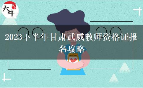 2023下半年甘肃武威教师资格证报名攻略