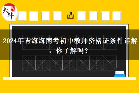 2024年青海海南考初中教师资格证条件详解，你了解吗？