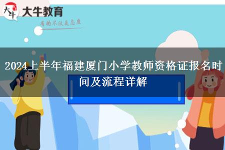 2024上半年福建厦门小学教师资格证报名时间及流程详解