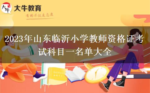 2023年山东临沂小学教师资格证考试科目一名单大全