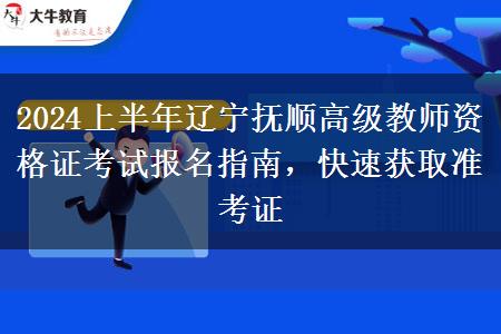 2024上半年辽宁抚顺高级教师资格证考试报名指南，快速获取准考证