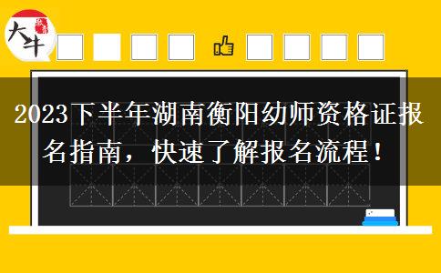 2023下半年湖南衡阳幼师资格证报名指南，快速了解报名流程！