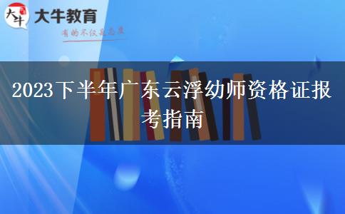 2023下半年广东云浮幼师资格证报考指南