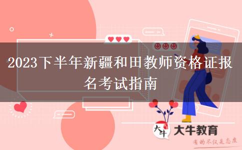 2023下半年新疆和田教师资格证报名考试指南