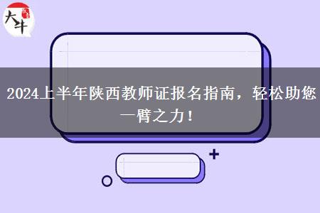 2024上半年陕西教师证报名指南，轻松助您一臂之力！