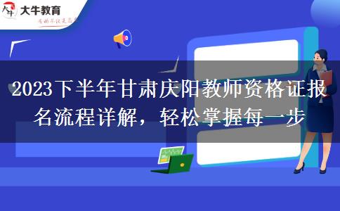 2023下半年甘肃庆阳教师资格证报名流程详解，轻松掌握每一步