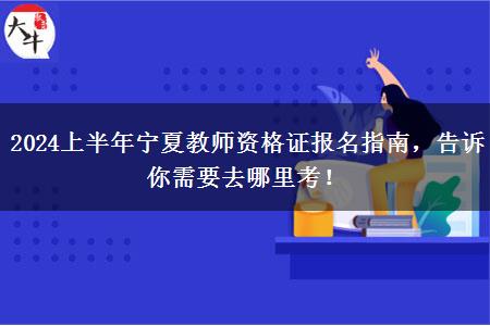 2024上半年宁夏教师资格证报名指南，告诉你需要去哪里考！