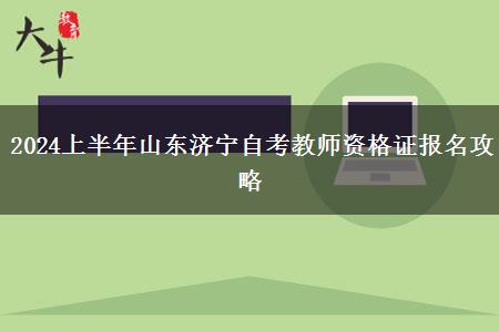 2024上半年山东济宁自考教师资格证报名攻略