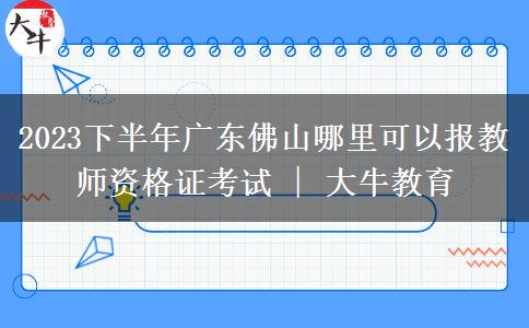 2023下半年广东佛山哪里可以报教师资格证考试 | 大牛教育