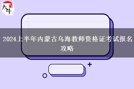 2024上半年内蒙古乌海教师资格证考试报名攻略