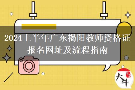 2024上半年广东揭阳教师资格证报名网址及流程指南