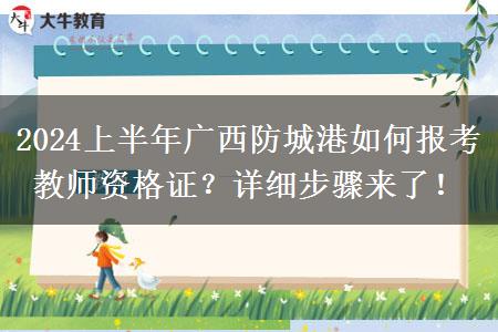 2024上半年广西防城港如何报考教师资格证？详细步骤来了！