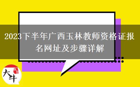 2023下半年广西玉林教师资格证报名网址及步骤详解