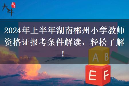 2024年上半年湖南郴州小学教师资格证报考条件解读，轻松了解！