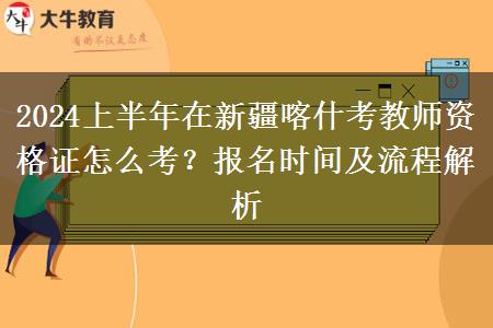 2024上半年在新疆喀什考教师资格证怎么考？报名时间及流程解析