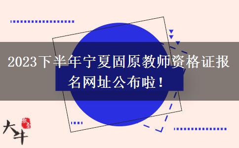 2023下半年宁夏固原教师资格证报名网址公布啦！