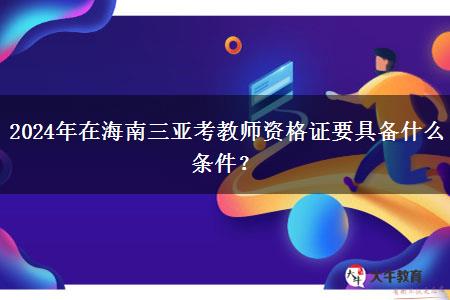 2024年在海南三亚考教师资格证要具备什么条件？