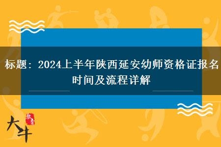 标题: 2024上半年陕西延安幼师资格证报名时间及流程详解