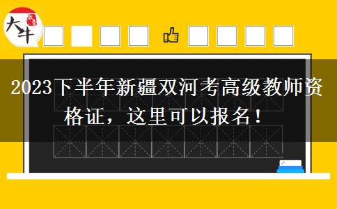 2023下半年新疆双河考高级教师资格证，这里可以报名！