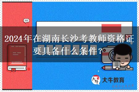 2024年在湖南长沙考教师资格证要具备什么条件？