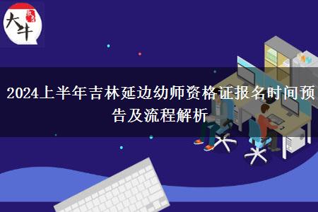 2024上半年吉林延边幼师资格证报名时间预告及流程解析