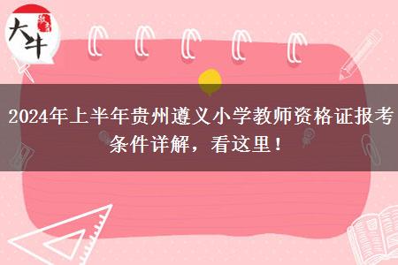 2024年上半年贵州遵义小学教师资格证报考条件详解，看这里！