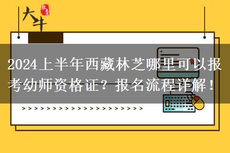 2024上半年西藏林芝哪里可以报考幼师资格证？报名流程详解！