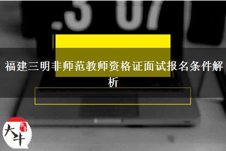 福建三明非师范教师资格证面试报名条件解析