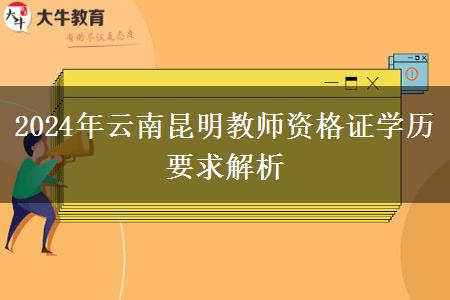 2024年云南昆明教师资格证学历要求解析