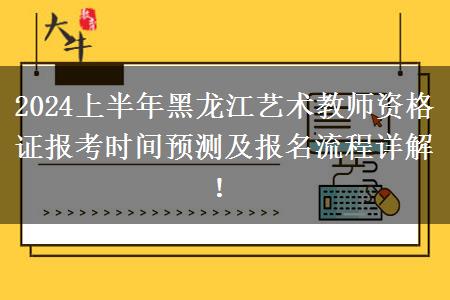 2024上半年黑龙江艺术教师资格证报考时间预测及报名流程详解！