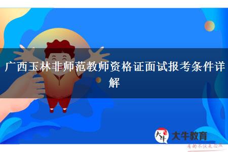 广西玉林非师范教师资格证面试报考条件详解