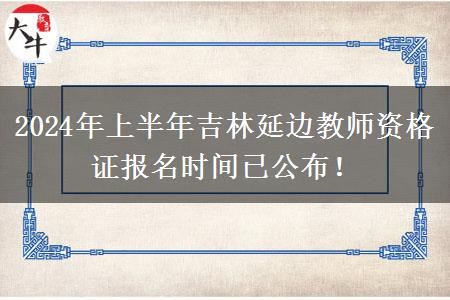 2024年上半年吉林延边教师资格证报名时间已公布！